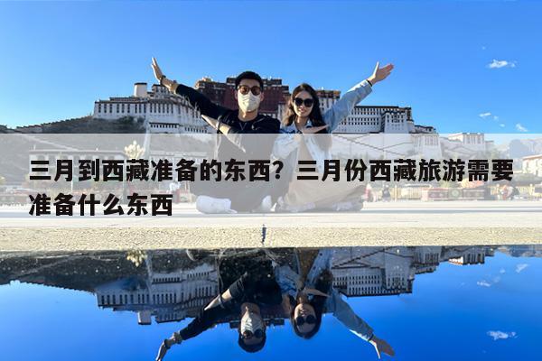 三月到西藏准备的东西?三月份西藏旅游需要准备什么东西