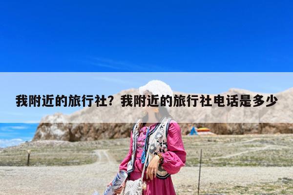 我附近的旅行社?我附近的旅行社电话是多少
