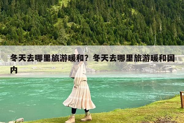 冬天去哪里旅游暖和?冬天去哪里旅游暖和国内