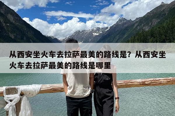 从西安坐火车去拉萨最美的路线是?从西安坐火车去拉萨最美的路线是哪里