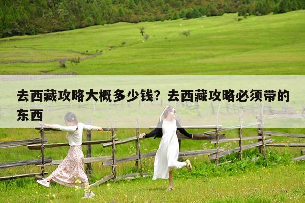 去西藏攻略大概多少钱?去西藏攻略必须带的东西