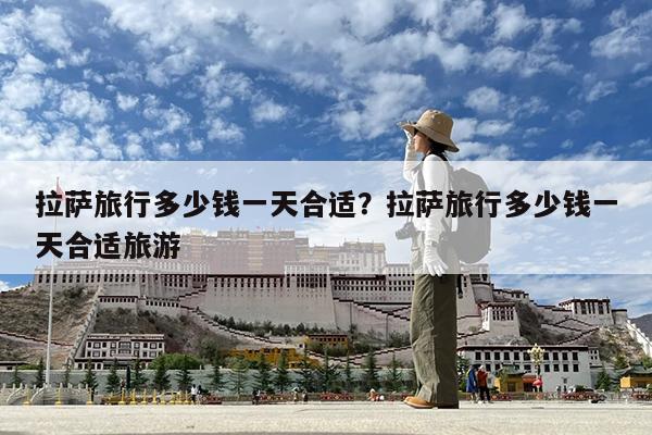 拉萨旅行多少钱一天合适?拉萨旅行多少钱一天合适旅游