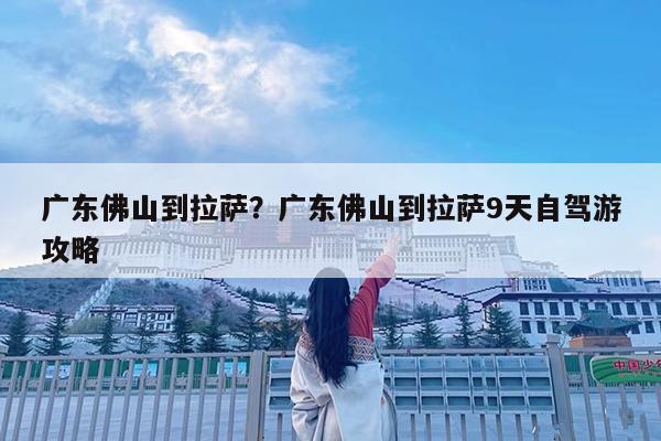 广东佛山到拉萨?广东佛山到拉萨9天自驾游攻略