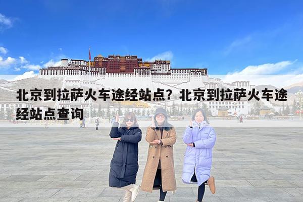 北京到拉萨火车途经站点?北京到拉萨火车途经站点查询