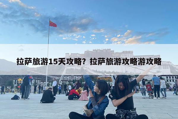 拉萨旅游15天攻略?拉萨旅游攻略游攻略