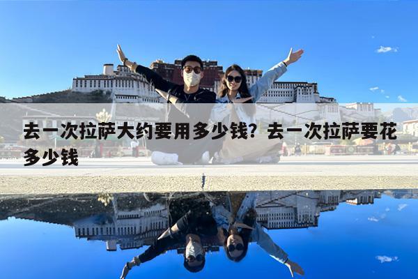 去一次拉萨大约要用多少钱?去一次拉萨要花多少钱