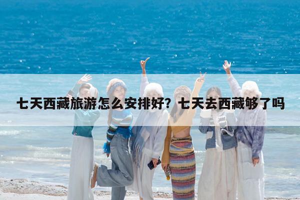 七天西藏旅游怎么安排好?七天去西藏够了吗