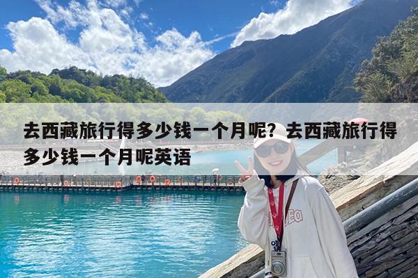 去西藏旅行得多少钱一个月呢?去西藏旅行得多少钱一个月呢英语