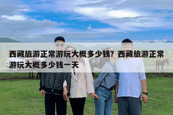 西藏旅游正常游玩大概多少钱?西藏旅游正常游玩大概多少钱一天