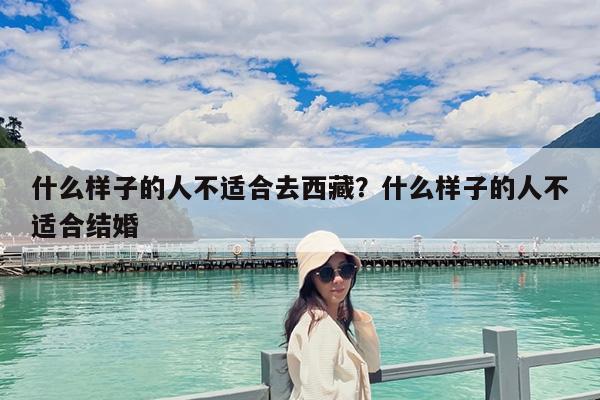 什么样子的人不适合去西藏?什么样子的人不适合结婚