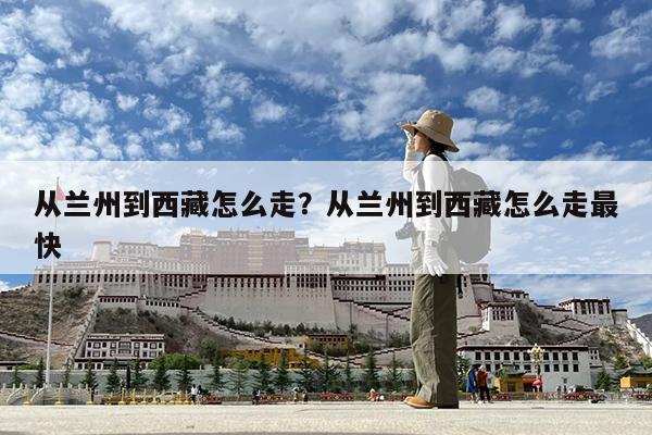 从兰州到西藏怎么走?从兰州到西藏怎么走最快