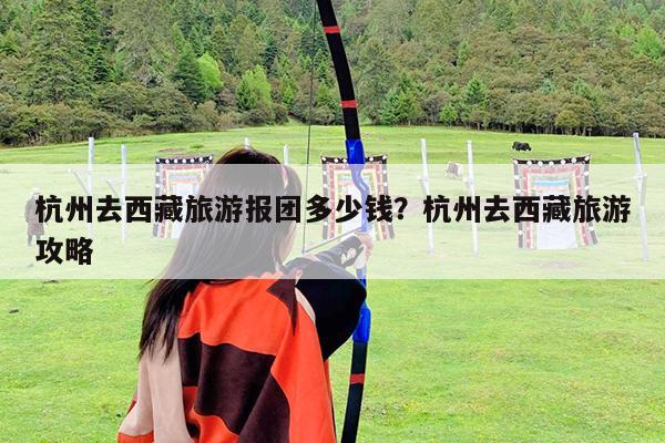 杭州去西藏旅游报团多少钱?杭州去西藏旅游攻略