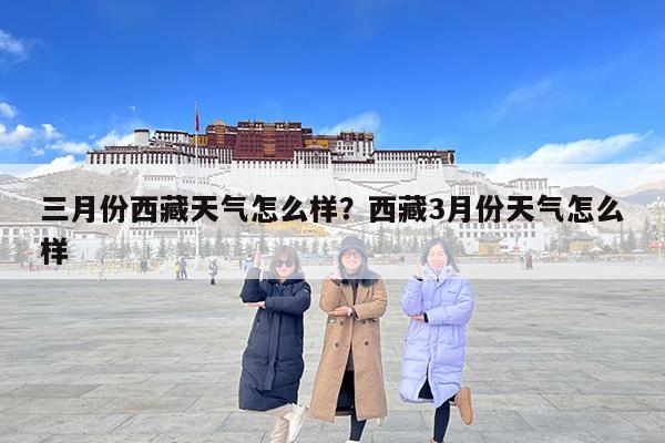 三月份西藏天气怎么样?西藏3月份天气怎么样