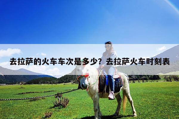 去拉萨的火车车次是多少?去拉萨火车时刻表