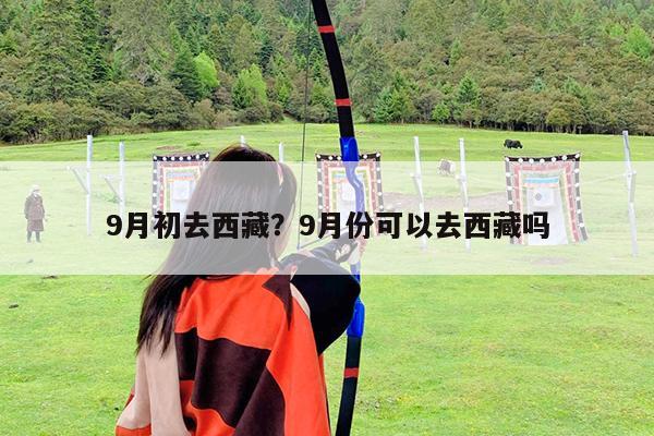 9月初去西藏?9月份可以去西藏吗