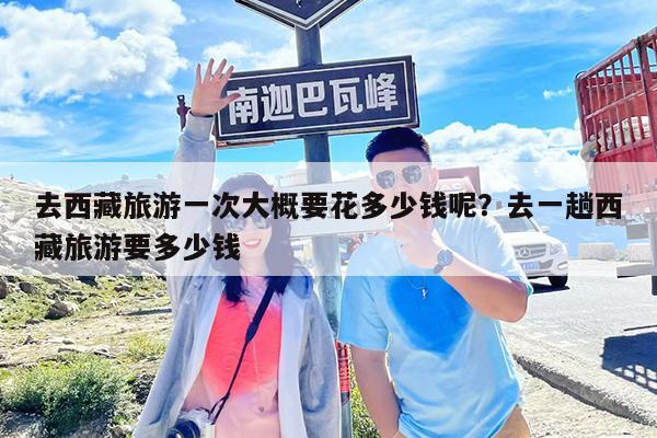 去西藏旅游一次大概要花多少钱呢?去一趟西藏旅游要多少钱