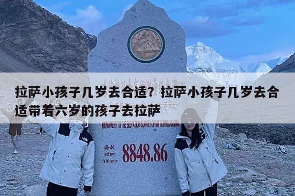 拉萨小孩子几岁去合适?拉萨小孩子几岁去合适带着六岁的孩子去拉萨