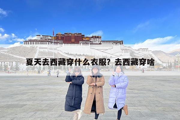 夏天去西藏穿什么衣服?去西藏穿啥