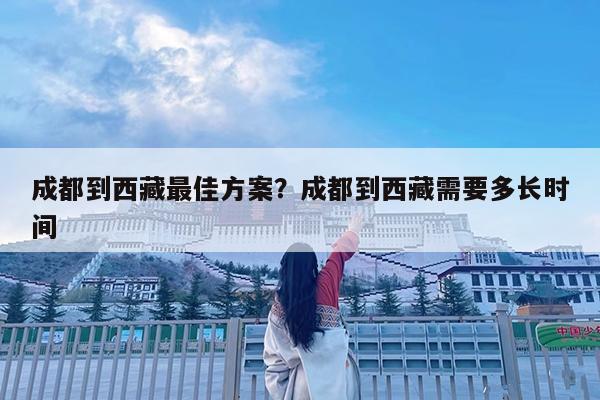 成都到西藏最佳方案?成都到西藏需要多长时间