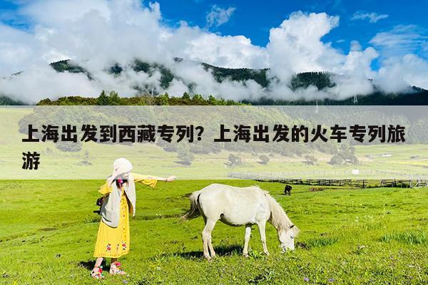 上海出发到西藏专列?上海出发的火车专列旅游