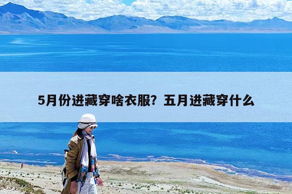 5月份进藏穿啥衣服?五月进藏穿什么