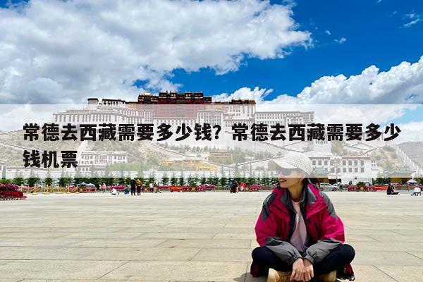 常德去西藏需要多少钱?常德去西藏需要多少钱机票