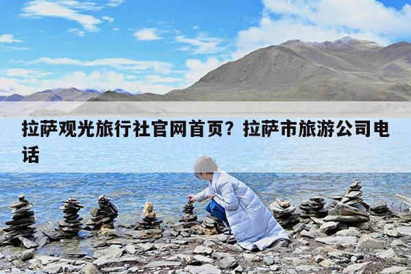 拉萨观光旅行社官网首页?拉萨市旅游公司电话