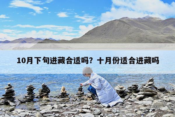10月下旬进藏合适吗?十月份适合进藏吗