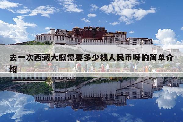去一次西藏大概需要多少钱人民币呀的简单介绍