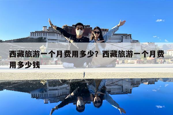 西藏旅游一个月费用多少?西藏旅游一个月费用多少钱