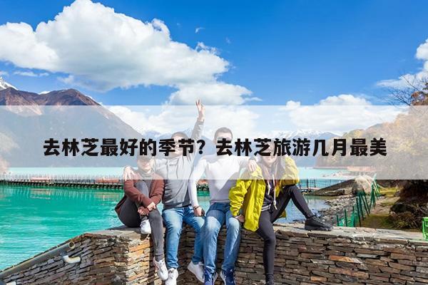 去林芝最好的季节?去林芝旅游几月最美