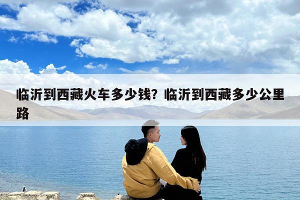 临沂到西藏火车多少钱?临沂到西藏多少公里路