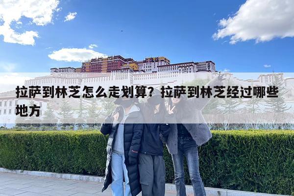 拉萨到林芝怎么走划算?拉萨到林芝经过哪些地方