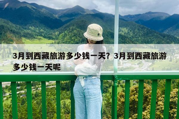 3月到西藏旅游多少钱一天?3月到西藏旅游多少钱一天呢