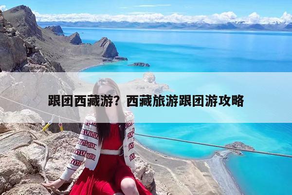 跟团西藏游?西藏旅游跟团游攻略