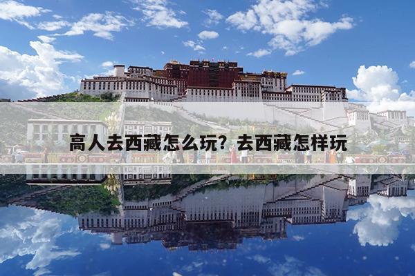 高人去西藏怎么玩?去西藏怎样玩