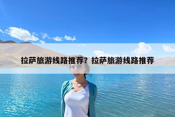 拉萨旅游线路推荐?拉萨旅游线路推荐