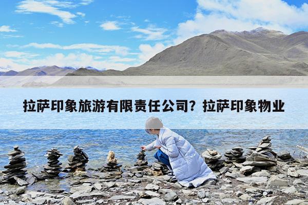 拉萨印象旅游有限责任公司?拉萨印象物业