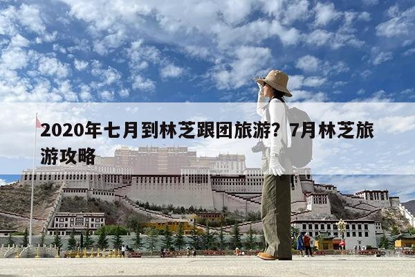2020年七月到林芝跟团旅游?7月林芝旅游攻略