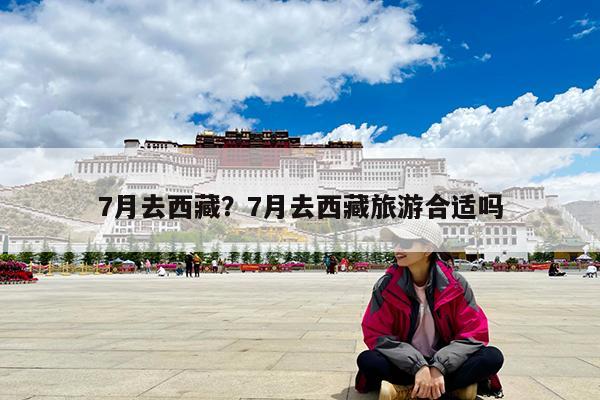 7月去西藏?7月去西藏旅游合适吗