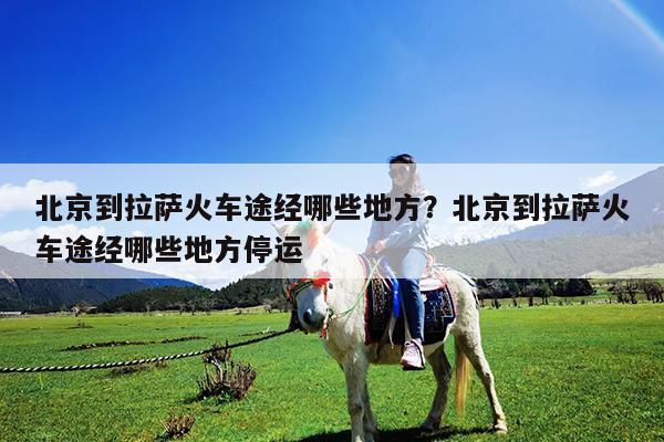 北京到拉萨火车途经哪些地方?北京到拉萨火车途经哪些地方停运