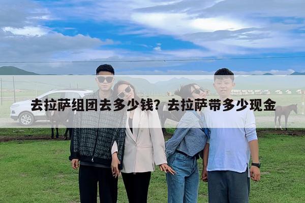 去拉萨组团去多少钱?去拉萨带多少现金
