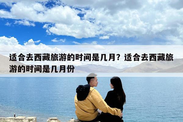 适合去西藏旅游的时间是几月?适合去西藏旅游的时间是几月份