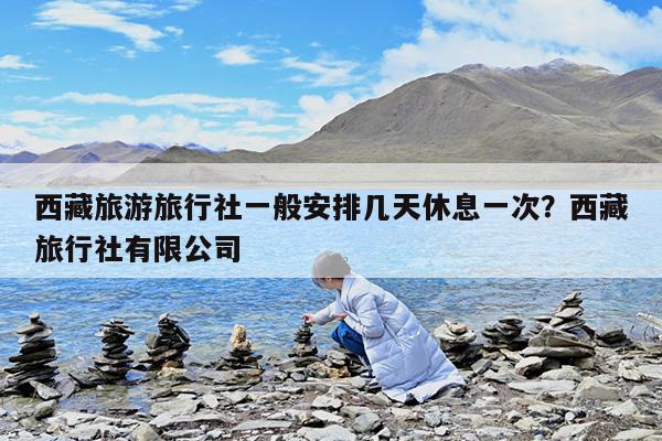 西藏旅游旅行社一般安排几天休息一次?西藏旅行社有限公司