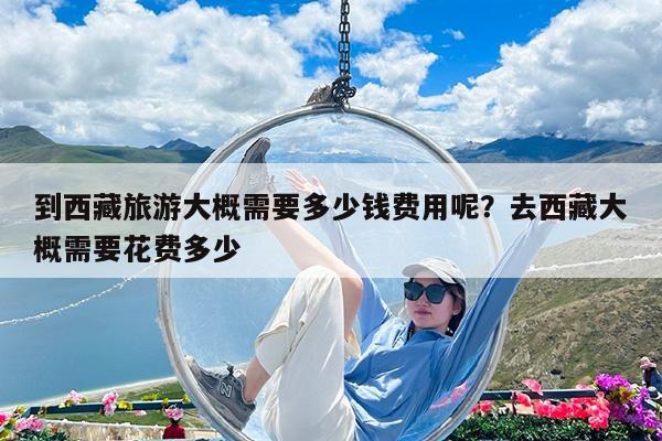 到西藏旅游大概需要多少钱费用呢?去西藏大概需要花费多少