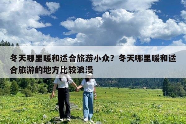 冬天哪里暖和适合旅游小众?冬天哪里暖和适合旅游的地方比较浪漫