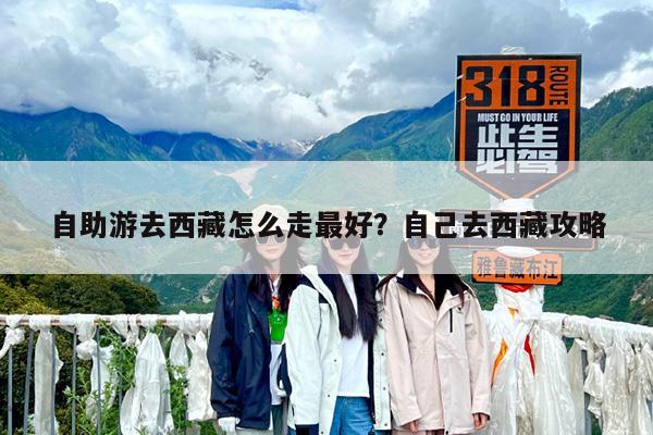 自助游去西藏怎么走最好?自己去西藏攻略
