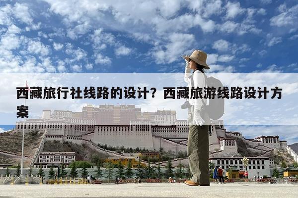 西藏旅行社线路的设计?西藏旅游线路设计方案