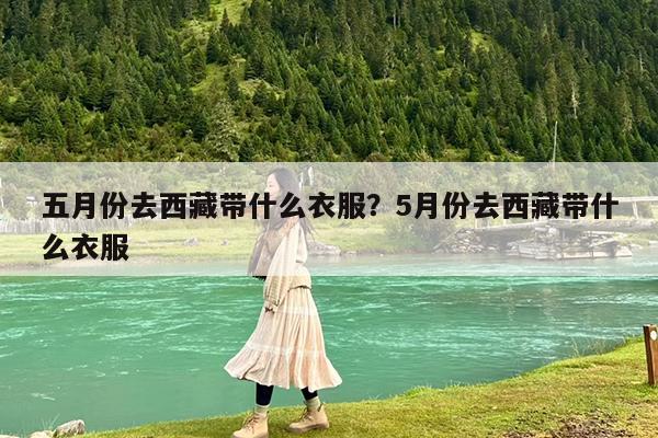 五月份去西藏带什么衣服?5月份去西藏带什么衣服