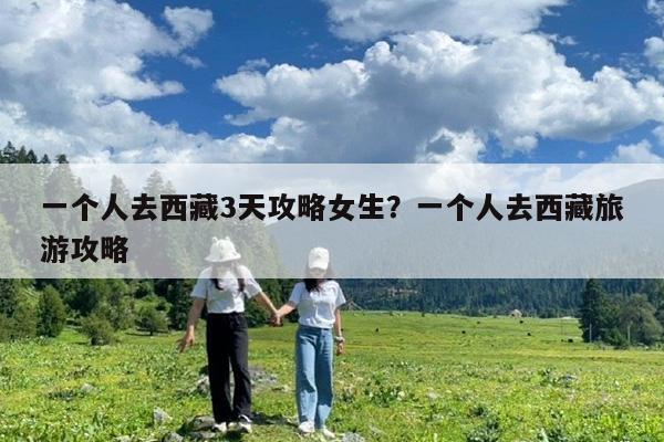 一个人去西藏3天攻略女生?一个人去西藏旅游攻略